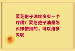 灵芝孢子油吃多少一个疗程？灵芝孢子油是怎么样使用的，可以用多久呢
