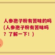 人参孢子粉有苦味的吗(人参孢子粉有苦味吗？了解一下！)