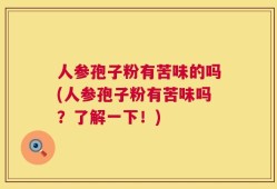 人参孢子粉有苦味的吗(人参孢子粉有苦味吗？了解一下！)