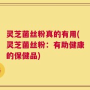 灵芝菌丝粉真的有用(灵芝菌丝粉：有助健康的保健品)