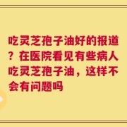 吃灵芝孢子油好的报道？在医院看见有些病人吃灵芝孢子油，这样不会有问题吗