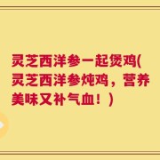 灵芝西洋参一起煲鸡(灵芝西洋参炖鸡，营养美味又补气血！)
