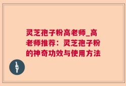 灵芝孢子粉高老师_高老师推荐：灵芝孢子粉的神奇功效与使用方法