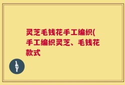 灵芝毛钱花手工编织(手工编织灵芝、毛钱花款式