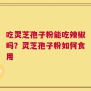 吃灵芝孢子粉能吃辣椒吗？灵芝孢子粉如何食用