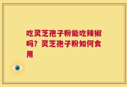 吃灵芝孢子粉能吃辣椒吗？灵芝孢子粉如何食用