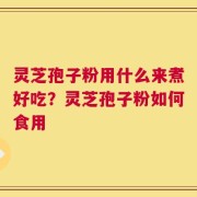 灵芝孢子粉用什么来煮好吃？灵芝孢子粉如何食用