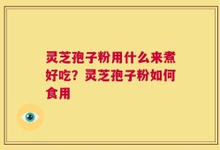 灵芝孢子粉用什么来煮好吃？灵芝孢子粉如何食用