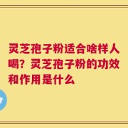 灵芝孢子粉适合啥样人喝？灵芝孢子粉的功效和作用是什么