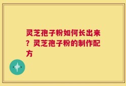 灵芝孢子粉如何长出来？灵芝孢子粉的制作配方