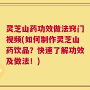 灵芝山药功效做法窍门视频(如何制作灵芝山药饮品？快速了解功效及做法！)