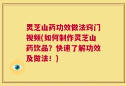 灵芝山药功效做法窍门视频(如何制作灵芝山药饮品？快速了解功效及做法！)
