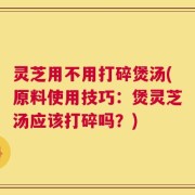灵芝用不用打碎煲汤(原料使用技巧：煲灵芝汤应该打碎吗？)