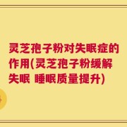 灵芝孢子粉对失眠症的作用(灵芝孢子粉缓解失眠 睡眠质量提升)