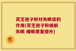 灵芝孢子粉对失眠症的作用(灵芝孢子粉缓解失眠 睡眠质量提升)
