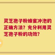 灵芝孢子粉蜂蜜冲泡的正确方法？充分利用灵芝孢子粉的功效？