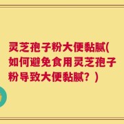 灵芝孢子粉大便黏腻(如何避免食用灵芝孢子粉导致大便黏腻？)