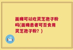 面瘫可以吃灵芝孢子粉吗(面瘫患者可否食用灵芝孢子粉？)