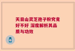 天目山灵芝孢子粉究竟好不好 深度解析其品质与功效