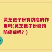 灵芝孢子粉有防癌的作用吗(灵芝孢子粉能预防癌症吗？)