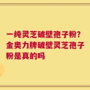 一纯灵芝破壁孢子粉？金奥力牌破壁灵芝孢子粉是真的吗