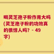 喝灵芝孢子粉作用大吗(灵芝孢子粉的功效真的很惊人吗？- 49字)