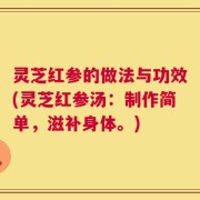 灵芝红参的做法与功效(灵芝红参汤：制作简单，滋补身体。)