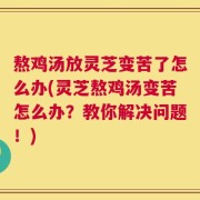 熬鸡汤放灵芝变苦了怎么办(灵芝熬鸡汤变苦怎么办？教你解决问题！)