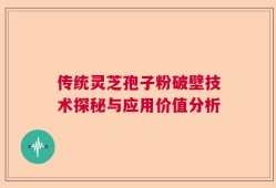 传统灵芝孢子粉破壁技术探秘与应用价值分析