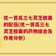 优一苦瓜三七灵芝胶囊的配伍(优一苦瓜三七灵芝胶囊的药物组合及作用分析)