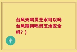 台风天喝灵芝水可以吗台风期间喝灵芝水安全吗？)