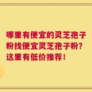 哪里有便宜的灵芝孢子粉找便宜灵芝孢子粉？这里有低价推荐！
