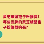 灵芝破壁孢子粉推荐？哪些品牌的灵芝破壁孢子粉值得购买？
