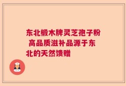 东北椴木牌灵芝孢子粉 高品质滋补品源于东北的天然馈赠
