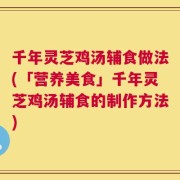 千年灵芝鸡汤辅食做法(「营养美食」千年灵芝鸡汤辅食的制作方法)