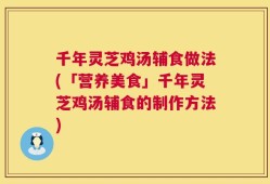 千年灵芝鸡汤辅食做法(「营养美食」千年灵芝鸡汤辅食的制作方法)