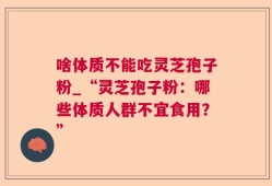啥体质不能吃灵芝孢子粉_“灵芝孢子粉：哪些体质人群不宜食用？”