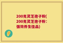 200克灵芝孢子粉(200克灵芝孢子粉：强效养生佳品)