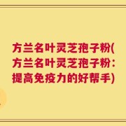 方兰名叶灵芝孢子粉(方兰名叶灵芝孢子粉：提高免疫力的好帮手)
