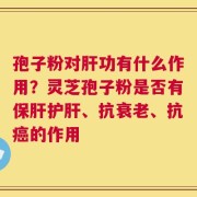 孢子粉对肝功有什么作用？灵芝孢子粉是否有保肝护肝、抗衰老、抗癌的作用