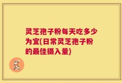 灵芝孢子粉每天吃多少为宜(日常灵芝孢子粉的最佳摄入量)