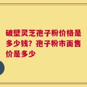 破壁灵芝孢子粉价格是多少钱？孢子粉市面售价是多少