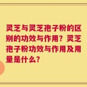 灵芝与灵芝孢子粉的区别的功效与作用？灵芝孢子粉功效与作用及用量是什么？