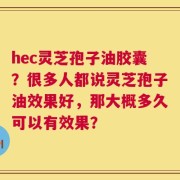 hec灵芝孢子油胶囊？很多人都说灵芝孢子油效果好，那大概多久可以有效果？