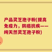 产品灵芝孢子粉(提高免疫力，防癌抗疾——纯天然灵芝孢子粉)