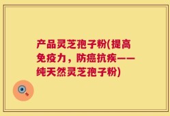 产品灵芝孢子粉(提高免疫力，防癌抗疾——纯天然灵芝孢子粉)
