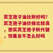 灵芝孢子油比粉好吗？灵芝孢子油价格比较高，想买灵芝孢子粉代替，效果会不怎么好吗