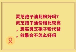 灵芝孢子油比粉好吗？灵芝孢子油价格比较高，想买灵芝孢子粉代替，效果会不怎么好吗