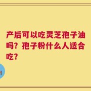 产后可以吃灵芝孢子油吗？孢子粉什么人适合吃？