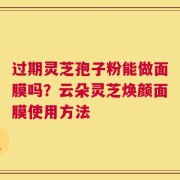 过期灵芝孢子粉能做面膜吗？云朵灵芝焕颜面膜使用方法
